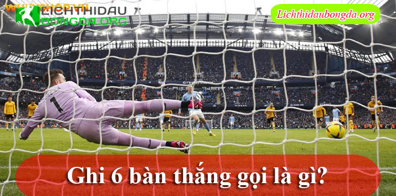 Ghi 6 bàn thắng gọi là gì?