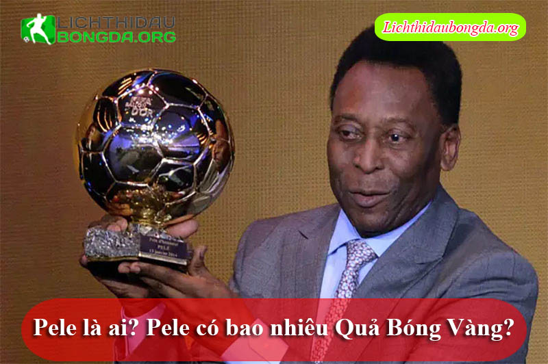 Pele là ai? Pele có bao nhiêu Quả Bóng Vàng?